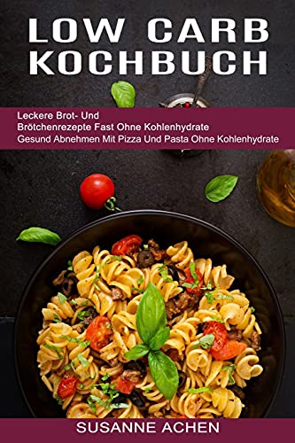 Low Carb Kochbuch: Gesund Abnehmen Mit Pizza Und Pasta Ohne Kohlenhydrate (Leckere Brot- Und Brötchenrezepte Fast Ohne Kohlenhydrate)