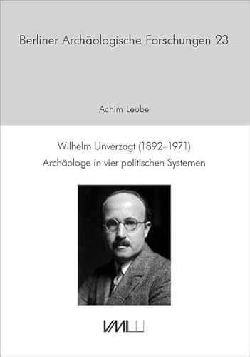 Wilhelm Unverzagt (1892–1971): Archäologe in vier politischen Systemen (Berliner Archäologische Forschungen)