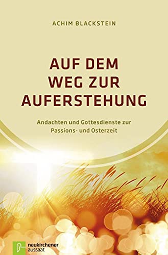 Auf dem Weg zur Auferstehung: Andachten und Gottesdienste zur Passions- und Osterzeit von NEUKIRCHENER AUSSAAT