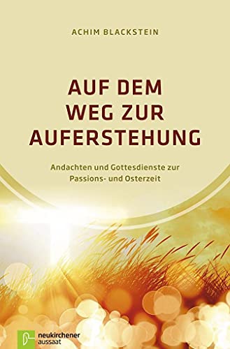 Auf dem Weg zur Auferstehung: Andachten und Gottesdienste zur Passions- und Osterzeit