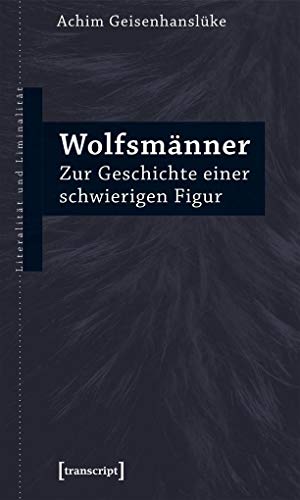 Wolfsmänner: Zur Geschichte einer schwierigen Figur (Literalität und Liminalität, Bd. 22)