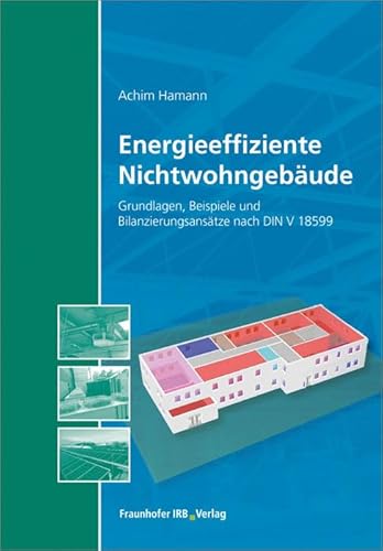 Energieeffiziente Nichtwohngebäude: Grundlagen, Beispiele und Bilanzierungsansätze nach DIN V 18599. von Fraunhofer IRB Verlag