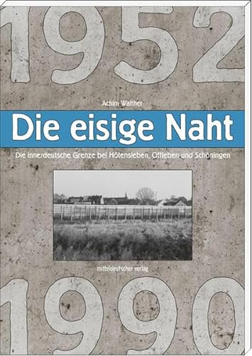 Die eisige Naht: Die innerdeutsche Grenze bei Hötensleben, Offleben und Schöningen 1952-1990