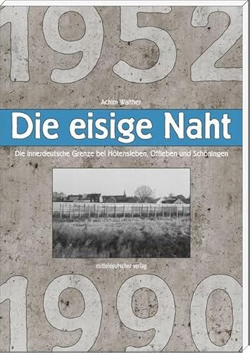 Die eisige Naht: Die innerdeutsche Grenze bei Hötensleben, Offleben und Schöningen 1952-1990