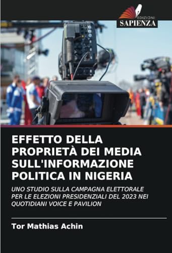 EFFETTO DELLA PROPRIETÀ DEI MEDIA SULL'INFORMAZIONE POLITICA IN NIGERIA: UNO STUDIO SULLA CAMPAGNA ELETTORALE PER LE ELEZIONI PRESIDENZIALI DEL 2023 NEI QUOTIDIANI VOICE E PAVILION von Edizioni Sapienza