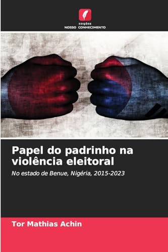 Papel do padrinho na violência eleitoral: No estado de Benue, Nigéria, 2015-2023 von Edições Nosso Conhecimento