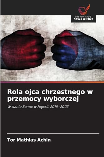 Rola ojca chrzestnego w przemocy wyborczej: W stanie Benue w Nigerii, 2015-2023 von Wydawnictwo Nasza Wiedza