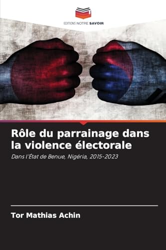 Rôle du parrainage dans la violence électorale: Dans l'État de Benue, Nigéria, 2015-2023 von Editions Notre Savoir