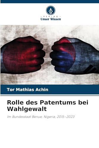 Rolle des Patentums bei Wahlgewalt: Im Bundesstaat Benue, Nigeria, 2015-2023 von Verlag Unser Wissen