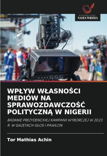 WPŁYW WŁASNOŚCI MEDIÓW NA SPRAWOZDAWCZOŚĆ POLITYCZNĄ W NIGERII: BADANIE PREZYDENCKIEJ KAMPANII WYBORCZEJ W 2023 R. W GAZETACH GŁOS I PAWILON: BADANIE ... WYBORCZEJ W 2023 R. W GAZETACH G¿OS I PAWILON von Wydawnictwo Nasza Wiedza
