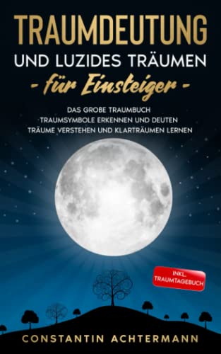 Traumdeutung und Luzides Träumen für Einsteiger: Das große Traumbuch - Traumsymbole erkennen und deuten Träume verstehen und Klarträumen lernen - Inkl. Traumtagebuch Traumdeutung und Luzides Träumen für Einsteiger: Das große Traumbuch - Traumsymbole erkennen und deuten Träume verstehen und Klarträumen lernen - Inkl. Traumtagebuch