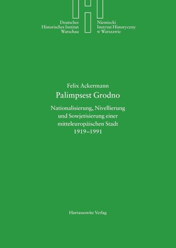 Palimpsest Grodno: Nationalisierung, Nivellierung und Sowjetisierung einer mitteleuropäischen Stadt 1919-1991 (Deutsches Historisches Institut Warschau, Band 23) von Harrassowitz