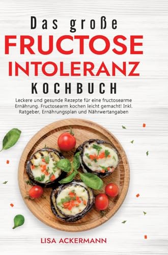 Das große Fructoseintoleranz Kochbuch: Leckere und gesunde Rezepte für eine fructosearme Ernährung. Fructosearm kochen leicht gemacht! Inkl. Ratgeber, Ernährungsplan und Nährwertangaben von tredition