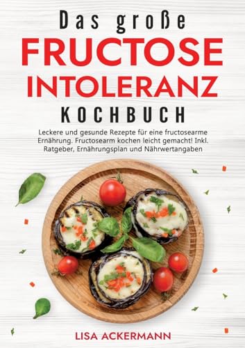 Das große Fructoseintoleranz Kochbuch: Leckere und gesunde Rezepte für eine fructosearme Ernährung. Fructosearm kochen leicht gemacht! Inkl. Ratgeber, Ernährungsplan und Nährwertangaben von tredition