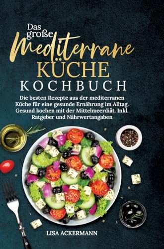 Das große Mediterrane Küche Kochbuch: Die besten Rezepte aus der mediterranen Küche für eine gesunde Ernährung im Alltag. Gesund kochen mit der Mittelmeerdiät. Inkl. Ratgeber und Nährwertangaben von tredition