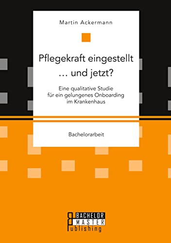 Pflegekraft eingestellt … und jetzt? Eine qualitative Studie für ein gelungenes Onboarding im Krankenhaus: Bachelorarbeit von Bachelor + Master Publ.