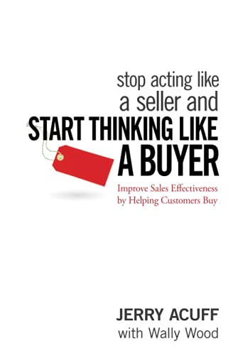 Stop Acting Like a Seller and Start Thinking Like a Buyer: Improve Sales Effectiveness by Helping Customers Buy Stop Acting Like a Seller and Start Thinking Like a Buyer: Improve Sales Effectiveness by Helping Customers Buy