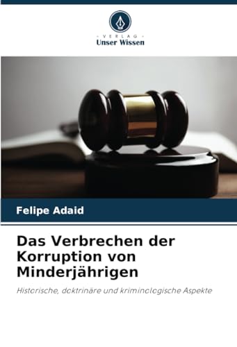 Das Verbrechen der Korruption von Minderjährigen: Historische, doktrinäre und kriminologische Aspekte von Verlag Unser Wissen