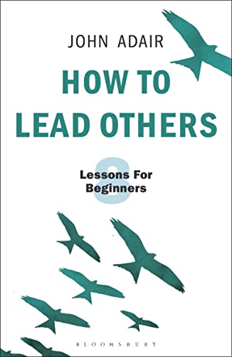 How to Lead Others: Eight Lessons for Beginners (The John Adair Masterclass Series)
