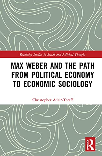 Max Weber and the Path from Political Economy to Economic Sociology (Routledge Studies in Social and Political Thought)