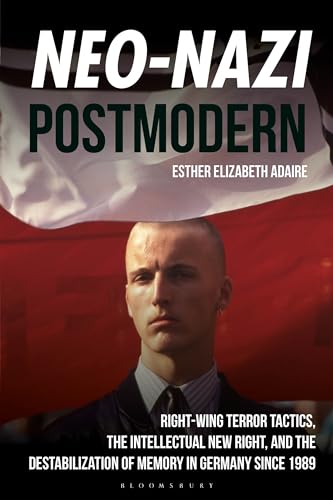 Neo-Nazi Postmodern: Right-Wing Terror Tactics, the Intellectual New Right, and the Destabilization of Memory in Germany since 1989 von Bloomsbury Academic