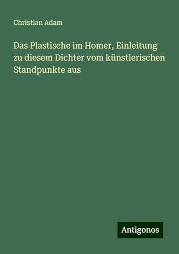 Das Plastische im Homer, Einleitung zu diesem Dichter vom künstlerischen Standpunkte aus von Antigonos Verlag