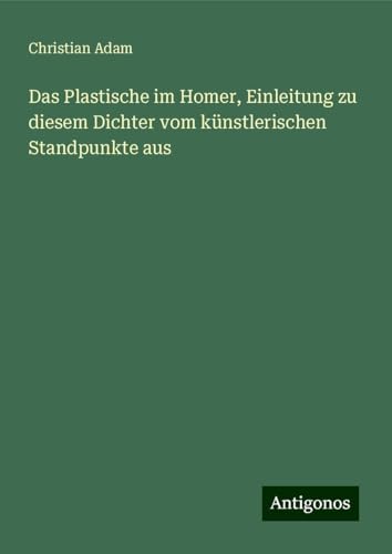 Das Plastische im Homer, Einleitung zu diesem Dichter vom künstlerischen Standpunkte aus von Antigonos Verlag