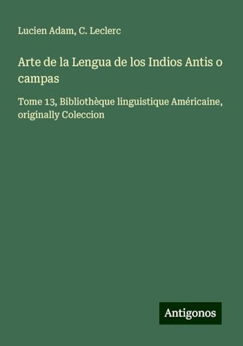 Arte de la Lengua de los Indios Antis o campas: Tome 13, Bibliothèque linguistique Américaine, originally Coleccion Arte de la Lengua de los Indios Antis o campas: Tome 13, Bibliothèque linguistique Américaine, originally Coleccion von Antigonos Verlag
