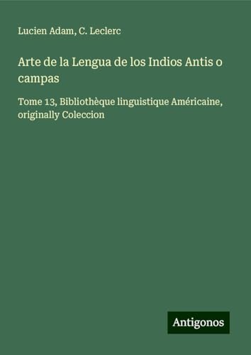 Arte de la Lengua de los Indios Antis o campas: Tome 13, Bibliothèque linguistique Américaine, originally Coleccion Arte de la Lengua de los Indios Antis o campas: Tome 13, Bibliothèque linguistique Américaine, originally Coleccion von Antigonos Verlag