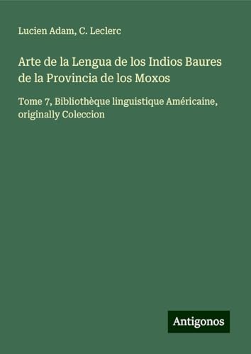 Arte de la Lengua de los Indios Baures de la Provincia de los Moxos: Tome 7, Bibliothèque linguistique Américaine, originally Coleccion Arte de la Lengua de los Indios Baures de la Provincia de los Moxos: Tome 7, Bibliothèque linguistique Américaine, originally Coleccion von Antigonos Verlag