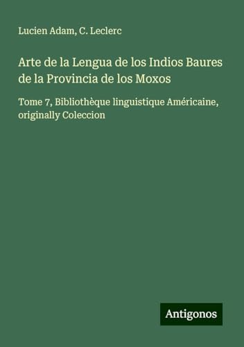 Arte de la Lengua de los Indios Baures de la Provincia de los Moxos: Tome 7, Bibliothèque linguistique Américaine, originally Coleccion Arte de la Lengua de los Indios Baures de la Provincia de los Moxos: Tome 7, Bibliothèque linguistique Américaine, originally Coleccion von Antigonos Verlag