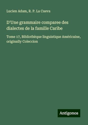 D'Une grammaire comparee des dialectes de la famille Caribe: Tome 17, Bibliothèque linguistique Américaine, originally Coleccion D'Une grammaire comparee des dialectes de la famille Caribe: Tome 17, Bibliothèque linguistique Américaine, originally Coleccion von Antigonos Verlag