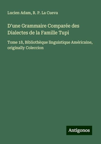 D'une Grammaire Comparée des Dialectes de la Famille Tupi: Tome 18, Bibliothèque linguistique Américaine, originally Coleccion D'une Grammaire Comparée des Dialectes de la Famille Tupi: Tome 18, Bibliothèque linguistique Américaine, originally Coleccion von Antigonos Verlag