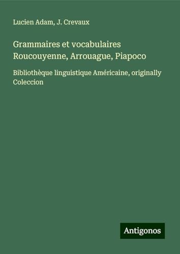 Grammaires et vocabulaires Roucouyenne, Arrouague, Piapoco: Bibliothèque linguistique Américaine, originally Coleccion Grammaires et vocabulaires Roucouyenne, Arrouague, Piapoco: Bibliothèque linguistique Américaine, originally Coleccion von Antigonos Verlag