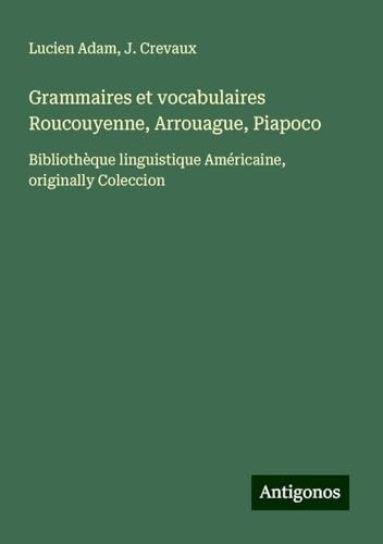 Grammaires et vocabulaires Roucouyenne, Arrouague, Piapoco: Bibliothèque linguistique Américaine, originally Coleccion Grammaires et vocabulaires Roucouyenne, Arrouague, Piapoco: Bibliothèque linguistique Américaine, originally Coleccion von Antigonos Verlag