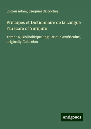 Principes et Dictionnaire de la Langue Yuracare of Yurujure: Tome 16, Bibliothèque linguistique Américaine, originally Coleccion Principes et Dictionnaire de la Langue Yuracare of Yurujure: Tome 16, Bibliothèque linguistique Américaine, originally Coleccion von Antigonos Verlag