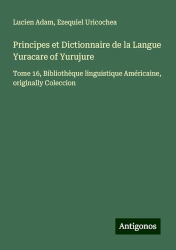 Principes et Dictionnaire de la Langue Yuracare of Yurujure: Tome 16, Bibliothèque linguistique Américaine, originally Coleccion Principes et Dictionnaire de la Langue Yuracare of Yurujure: Tome 16, Bibliothèque linguistique Américaine, originally Coleccion von Antigonos Verlag