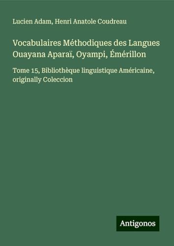 Vocabulaires Méthodiques des Langues Ouayana Aparaï, Oyampi, Émérillon: Tome 15, Bibliothèque linguistique Américaine, originally Coleccion Vocabulaires Méthodiques des Langues Ouayana Aparaï, Oyampi, Émérillon: Tome 15, Bibliothèque linguistique Américaine, originally Coleccion von Antigonos Verlag