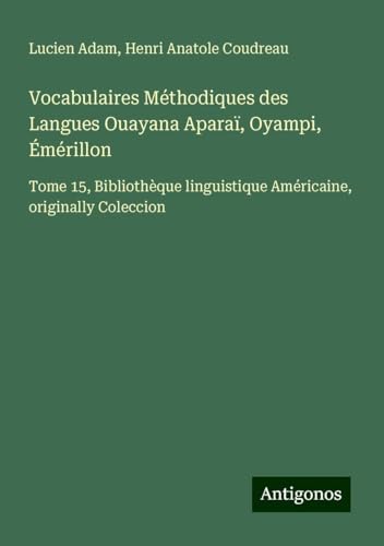 Vocabulaires Méthodiques des Langues Ouayana Aparaï, Oyampi, Émérillon: Tome 15, Bibliothèque linguistique Américaine, originally Coleccion Vocabulaires Méthodiques des Langues Ouayana Aparaï, Oyampi, Émérillon: Tome 15, Bibliothèque linguistique Américaine, originally Coleccion von Antigonos Verlag