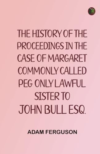 The history of the proceedings in the case of Margaret, commonly called Peg, only lawful sister to John Bull, Esq. von Zinc Read
