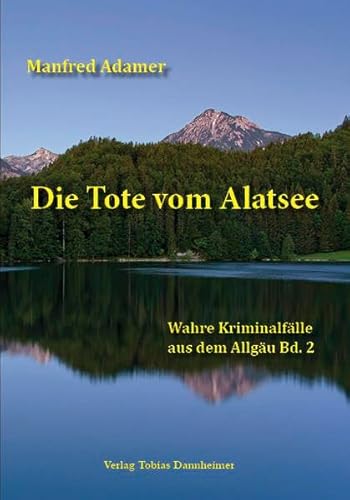Die Tote vom Alatsee: Wahre Kriminalfälle aus dem Allgäu Bd. 2