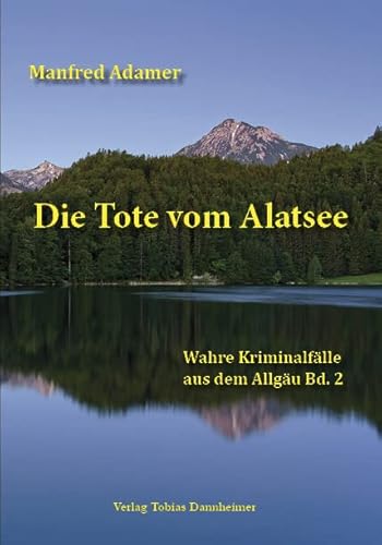 Die Tote vom Alatsee: Wahre Kriminalfälle aus dem Allgäu Bd. 2