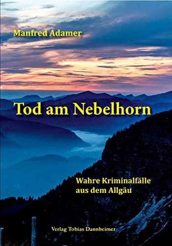 Tod am Nebelhorn: Wahre Kriminalfälle aus dem Allgäu