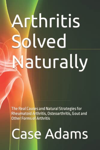 Arthritis Solved Naturally: The Real Causes and Natural Strategies for Rheumatoid Arthritis, Osteoarthritis, Gout and Other Forms of Arthritis von Logical Books