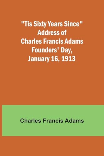 'Tis Sixty Years Since Address of Charles Francis Adams; Founders' Day, January 16, 1913 von Alpha Edition