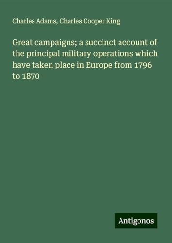Great campaigns; a succinct account of the principal military operations which have taken place in Europe from 1796 to 1870 von Antigonos Verlag
