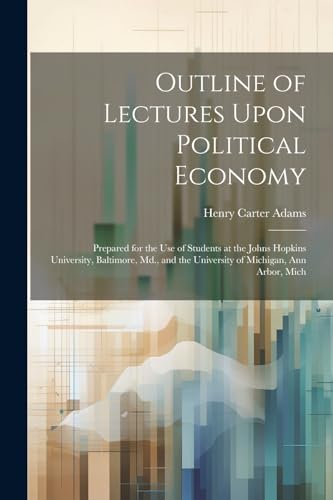 Outline of Lectures Upon Political Economy: Prepared for the Use of Students at the Johns Hopkins University, Baltimore, Md., and the University of Michigan, Ann Arbor, Mich von Legare Street Press