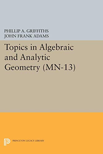 Topics in Algebraic and Analytic Geometry. (MN-13), Volume 13: Notes From a Course of Phillip Griffiths (Princeton Legacy Library: Mathematical Notes, 13, Band 13)