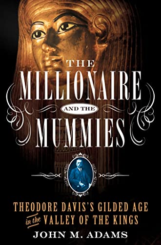 The Millionaire and the Mummies: Theodore Davis's Gilded Age in the Valley of the Kings The Millionaire and the Mummies: Theodore Davis's Gilded Age in the Valley of the Kings