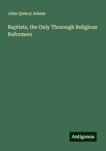 Baptists, the Only Thorough Religious Reformers von Antigonos Verlag
